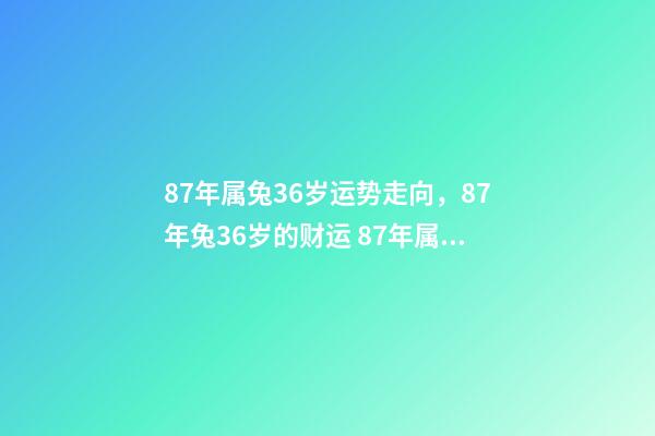 87年属兔36岁运势走向，87年兔36岁的财运 87年属兔36岁命运怎么样-第1张-观点-玄机派